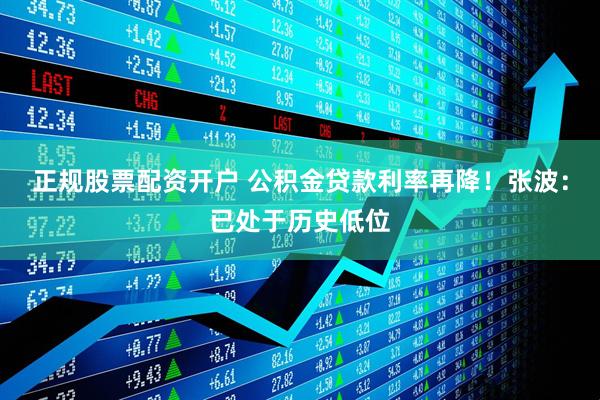 正规股票配资开户 公积金贷款利率再降！张波：已处于历史低位