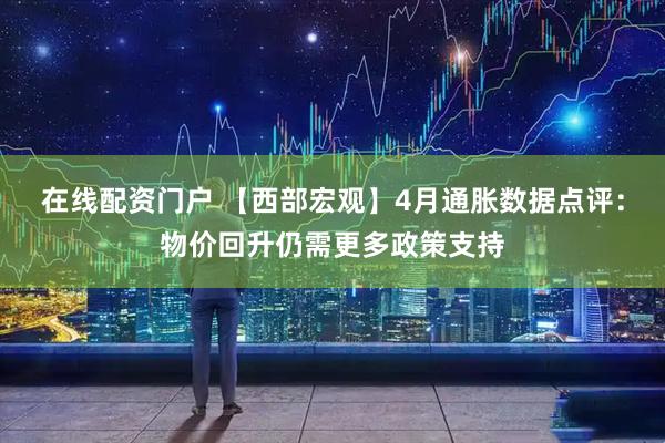在线配资门户 【西部宏观】4月通胀数据点评：物价回升仍需更多政策支持