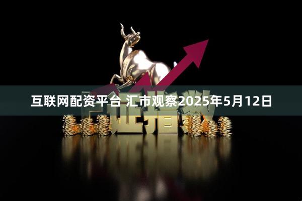 互联网配资平台 汇市观察2025年5月12日