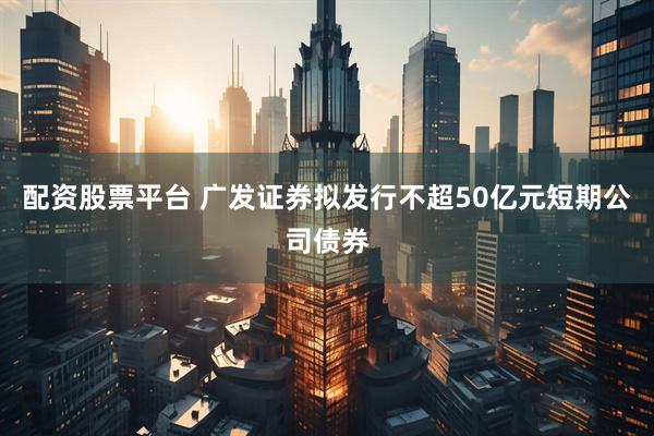 配资股票平台 广发证券拟发行不超50亿元短期公司债券