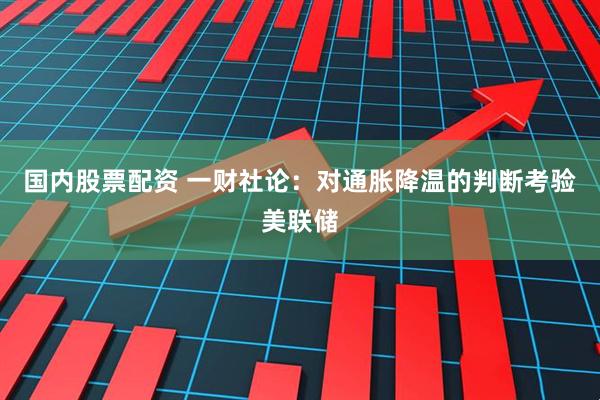 国内股票配资 一财社论：对通胀降温的判断考验美联储