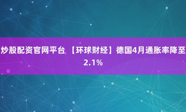 炒股配资官网平台 【环球财经】德国4月通胀率降至2.1%