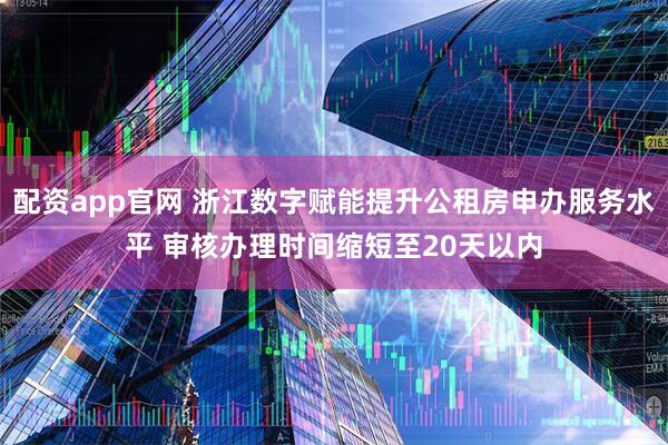 配资app官网 浙江数字赋能提升公租房申办服务水平 审核办理时间缩短至20天以内