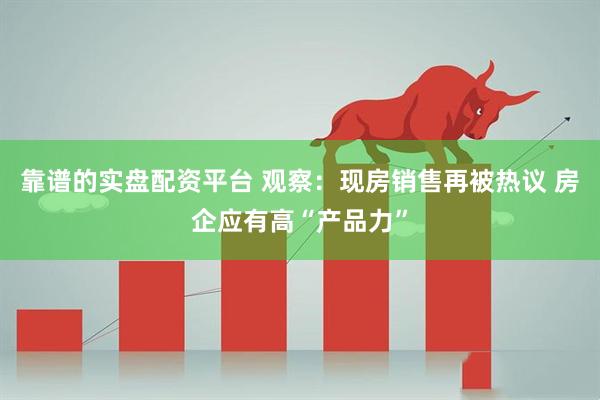 靠谱的实盘配资平台 观察：现房销售再被热议 房企应有高“产品力”