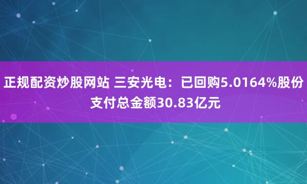 正规配资炒股网站 三安光电：已回购5.0164%股份 支付总金额30.83亿元
