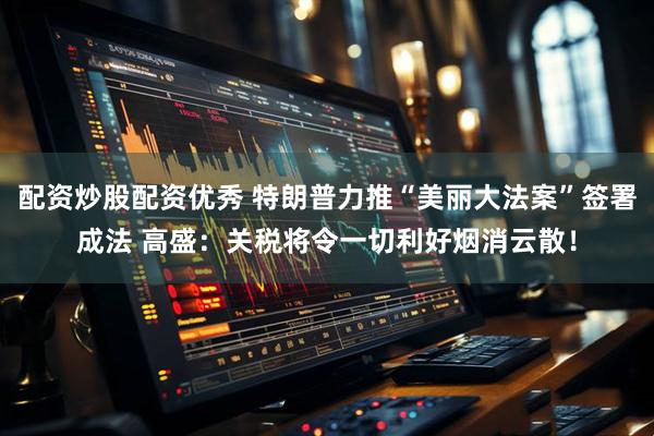 配资炒股配资优秀 特朗普力推“美丽大法案”签署成法 高盛：关税将令一切利好烟消云散！