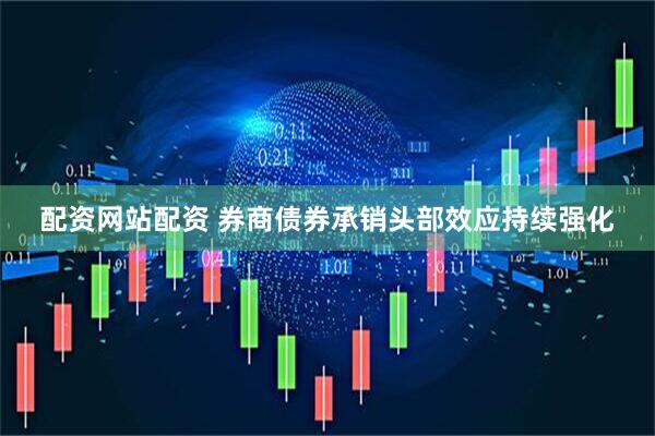 配资网站配资 券商债券承销头部效应持续强化