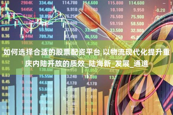 如何选择合适的股票配资平台 以物流现代化提升重庆内陆开放的质效_陆海新_发展_通道