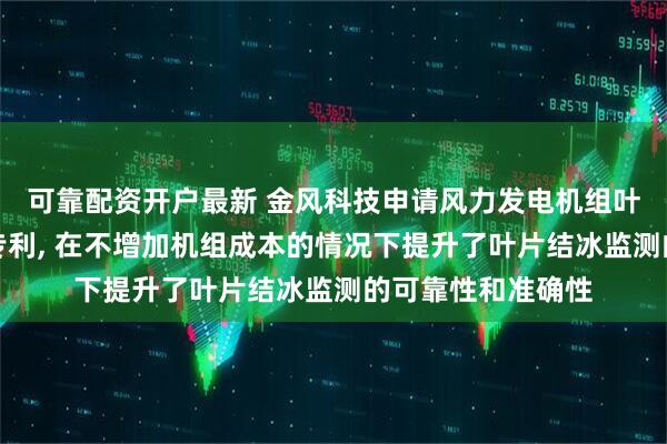可靠配资开户最新 金风科技申请风力发电机组叶片结冰监测相关专利, 在不增加机组成本的情况下提升了叶片结冰监测的可靠性和准确性