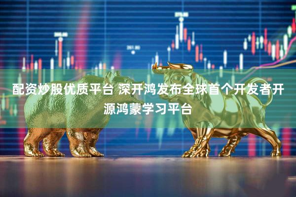 配资炒股优质平台 深开鸿发布全球首个开发者开源鸿蒙学习平台