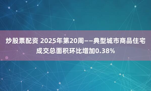 炒股票配资 2025年第20周——典型城市商品住宅成交总面积环比增加0.38%