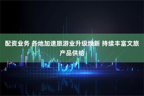 配资业务 各地加速旅游业升级焕新 持续丰富文旅产品供给