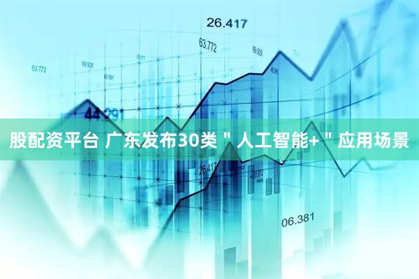 股配资平台 广东发布30类＂人工智能+＂应用场景