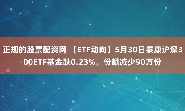 正规的股票配资网 【ETF动向】5月30日泰康沪深300ETF基金跌0.23%，份额减少90万份