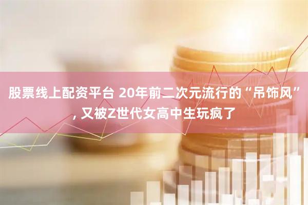 股票线上配资平台 20年前二次元流行的“吊饰风”, 又被Z世代女高中生玩疯了