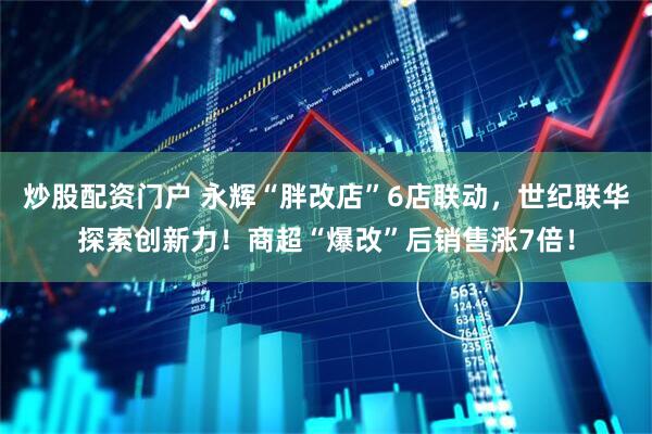 炒股配资门户 永辉“胖改店”6店联动，世纪联华探索创新力！商超“爆改”后销售涨7倍！