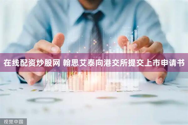 在线配资炒股网 翰思艾泰向港交所提交上市申请书