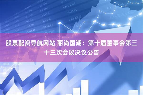 股票配资导航网站 丽尚国潮：第十届董事会第三十三次会议决议公告