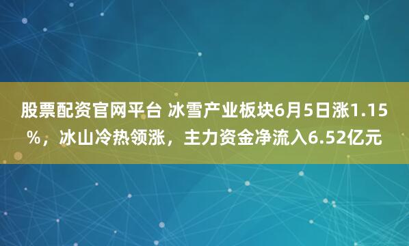 股票配资官网平台 冰雪产业板块6月5日涨1.15%，冰山冷热领涨，主力资金净流入6.52亿元