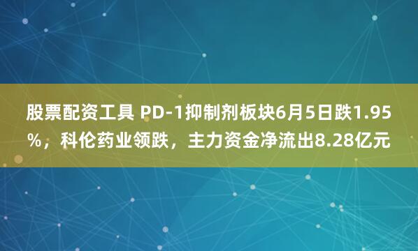 股票配资工具 PD-1抑制剂板块6月5日跌1.95%，科伦药业领跌，主力资金净流出8.28亿元