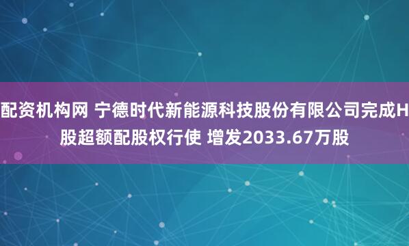 配资机构网 宁德时代新能源科技股份有限公司完成H股超额配股权行使 增发2033.67万股