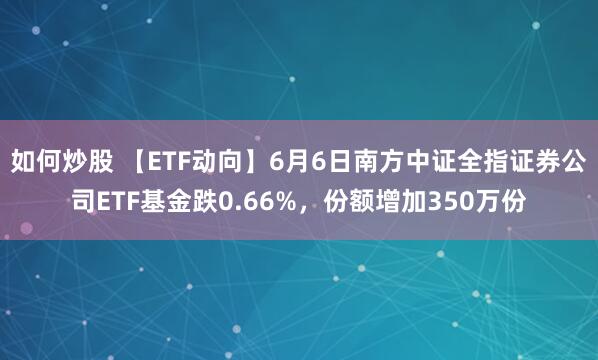 如何炒股 【ETF动向】6月6日南方中证全指证券公司ETF基金跌0.66%，份额增加350万份