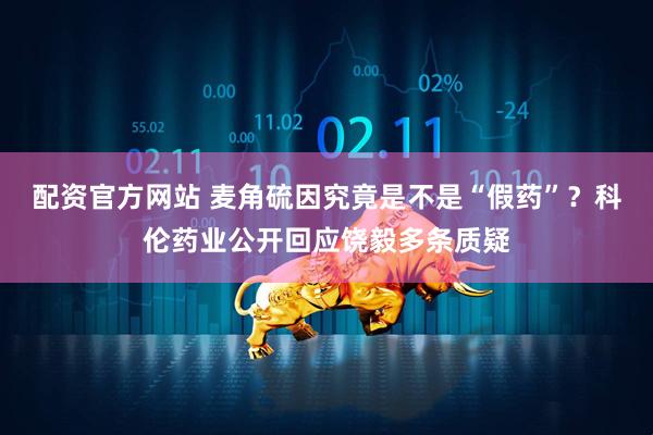配资官方网站 麦角硫因究竟是不是“假药”？科伦药业公开回应饶毅多条质疑