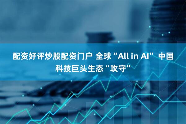 配资好评炒股配资门户 全球“All in AI” 中国科技巨头生态“攻守”