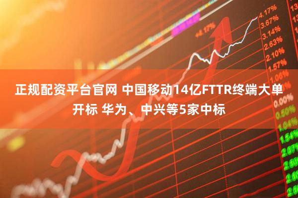 正规配资平台官网 中国移动14亿FTTR终端大单开标 华为、中兴等5家中标