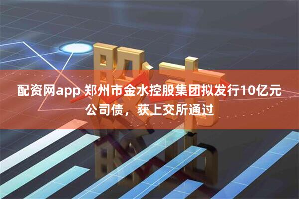 配资网app 郑州市金水控股集团拟发行10亿元公司债，获上交所通过