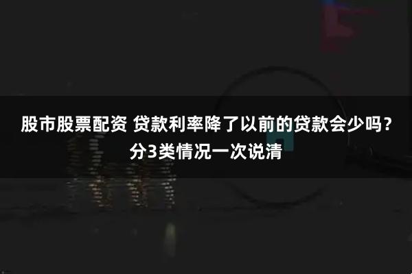 股市股票配资 贷款利率降了以前的贷款会少吗？分3类情况一次说清