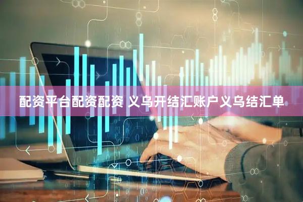配资平台配资配资 义乌开结汇账户义乌结汇单