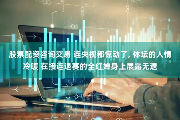 股票配资咨询交易 连央视都惊动了, 体坛的人情冷暖 在接连退赛的全红婵身上展露无遗