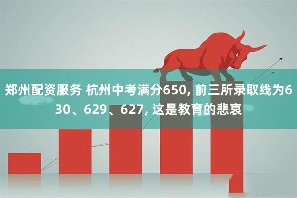 郑州配资服务 杭州中考满分650, 前三所录取线为630、629、627, 这是教育的悲哀