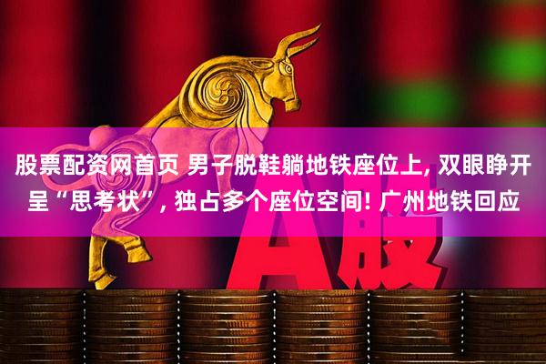 股票配资网首页 男子脱鞋躺地铁座位上, 双眼睁开呈“思考状”, 独占多个座位空间! 广州地铁回应