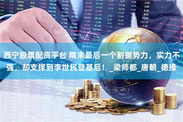 西宁股票配资平台 隋末最后一个割据势力，实力不强，却支撑到李世民登基后！_梁师都_唐朝_德操