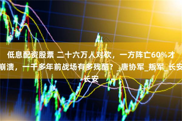 低息配资股票 二十六万人对砍，一方阵亡60%才崩溃，一千多年前战场有多残酷？_唐协军_叛军_长安