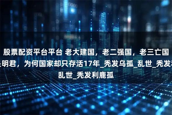 股票配资平台平台 老大建国，老二强国，老三亡国，都是明君，为何国家却只存活17年_秃发乌孤_乱世_秃发利鹿孤