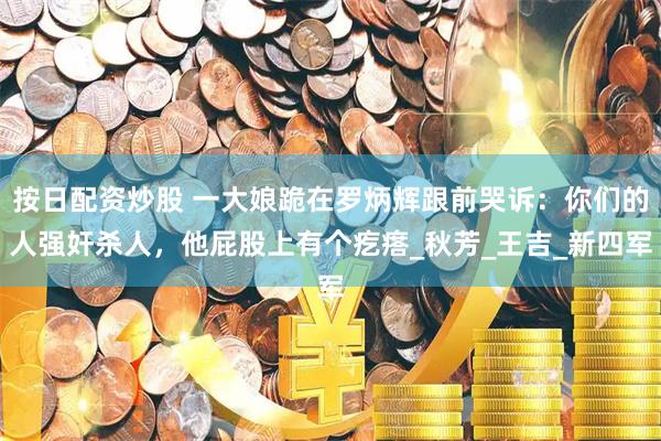 按日配资炒股 一大娘跪在罗炳辉跟前哭诉：你们的人强奸杀人，他屁股上有个疙瘩_秋芳_王吉_新四军