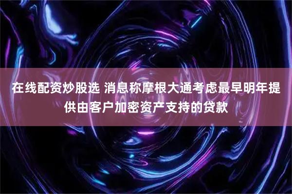 在线配资炒股选 消息称摩根大通考虑最早明年提供由客户加密资产支持的贷款