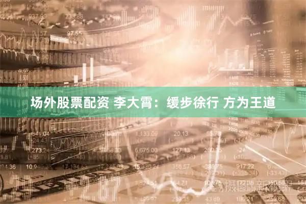 场外股票配资 李大霄：缓步徐行 方为王道