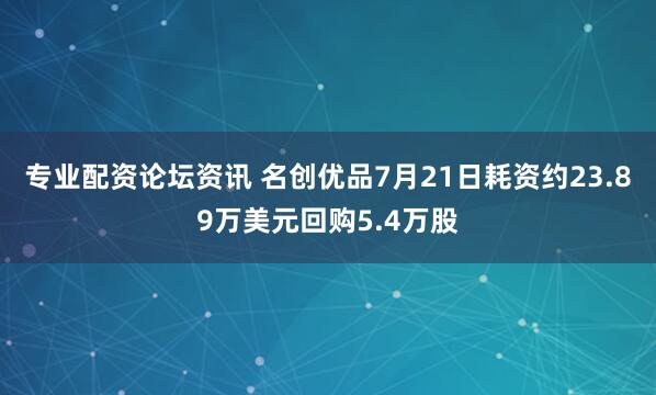专业配资论坛资讯 名创优品7月21日耗资约23.89万美元回购5.4万股
