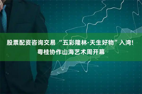 股票配资咨询交易 “五彩隆林·天生好物”入湾! 粤桂协作山海艺术周开幕