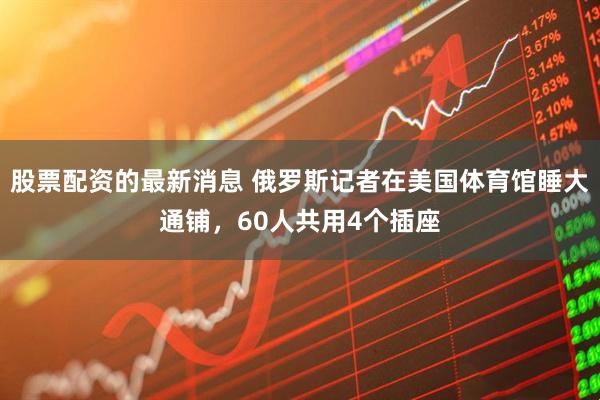 股票配资的最新消息 俄罗斯记者在美国体育馆睡大通铺，60人共用4个插座