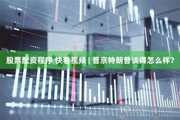 股票配资程序 快看视频 | 普京特朗普谈得怎么样？