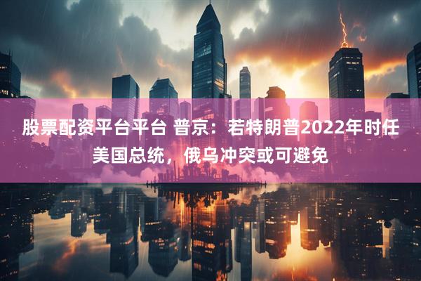 股票配资平台平台 普京：若特朗普2022年时任美国总统，俄乌冲突或可避免
