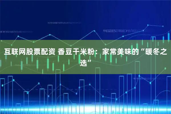 互联网股票配资 香豆干米粉：家常美味的“暖冬之选”