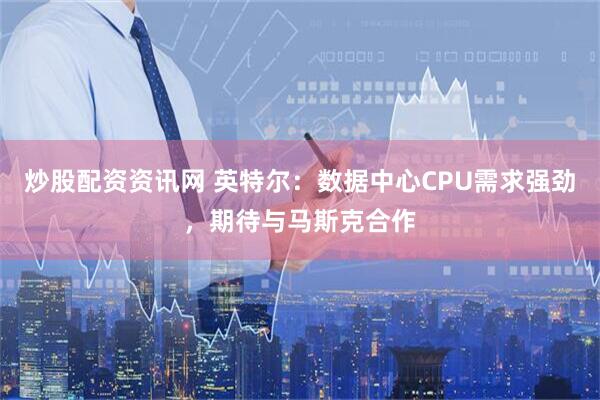 炒股配资资讯网 英特尔：数据中心CPU需求强劲，期待与马斯克合作