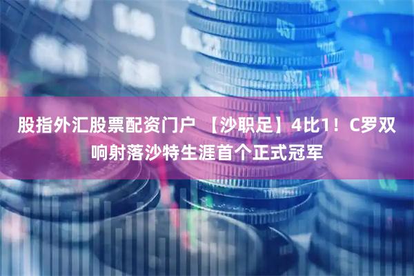 股指外汇股票配资门户 【沙职足】4比1！C罗双响射落沙特生涯首个正式冠军