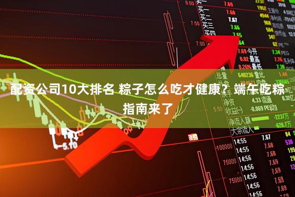 配资公司10大排名 粽子怎么吃才健康？端午吃粽指南来了